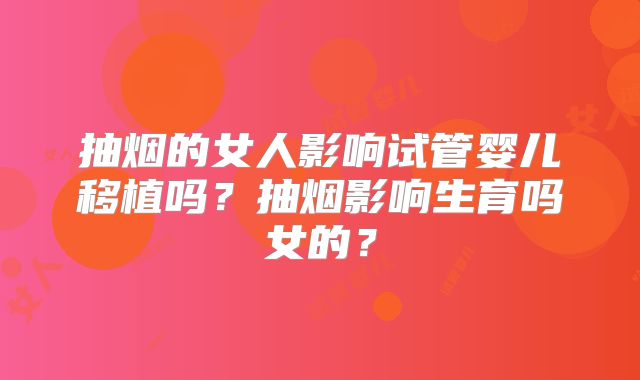 抽烟的女人影响试管婴儿移植吗?抽烟影响生育吗女的?