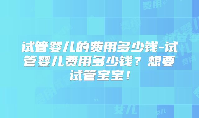试管婴儿的费用多少钱-试管婴儿费用多少钱？想要试管宝宝！