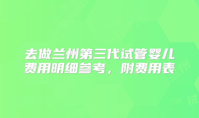 去做兰州第三代试管婴儿费用明细参考,附费用表