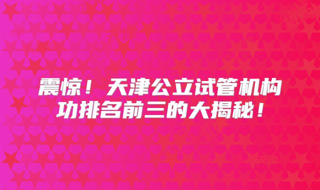 震惊!天津公立试管机构功排名前三的大揭秘!