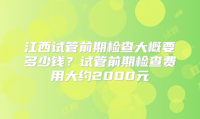 江西试管前期检查大概要多少钱？试管前期检查费用大约2000元
