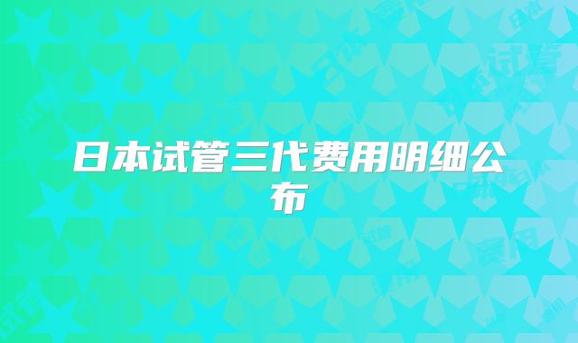日本试管三代费用明细公布