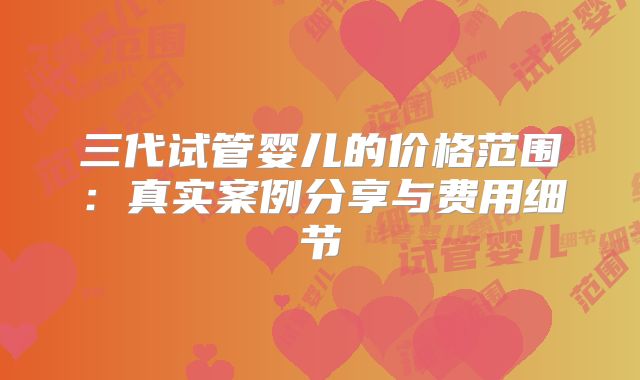 三代试管婴儿的价格范围：真实案例分享与费用细节