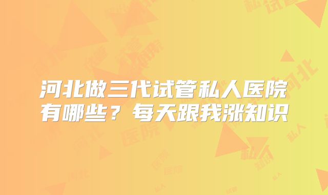河北做三代试管私人医院有哪些?每天跟我涨知识
