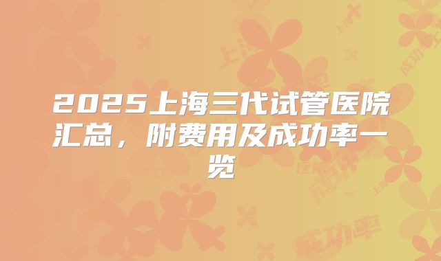 2025上海三代试管医院汇总，附费用及成功率一览
