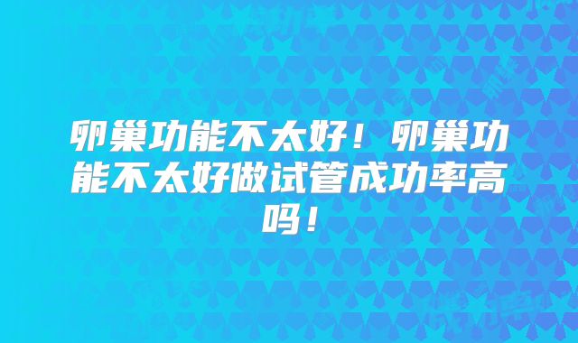 卵巢功能不太好！卵巢功能不太好做试管成功率高吗！