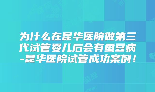 为什么在昆华医院做第三代试管婴儿后会有蚕豆病-昆华医院试管成功案例！