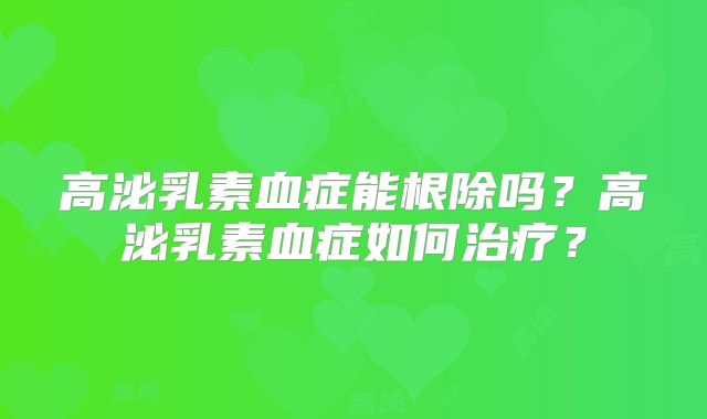 高泌乳素血症能根除吗？高泌乳素血症如何治疗？