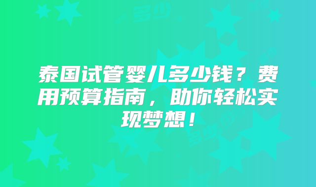 泰国试管婴儿多少钱？费用预算指南，助你轻松实现梦想！