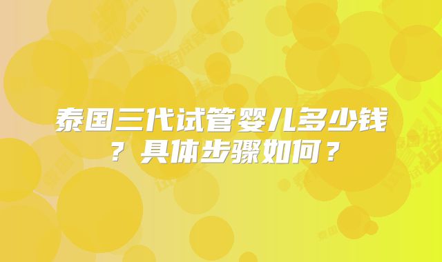 泰国三代试管婴儿多少钱?具体步骤如何?