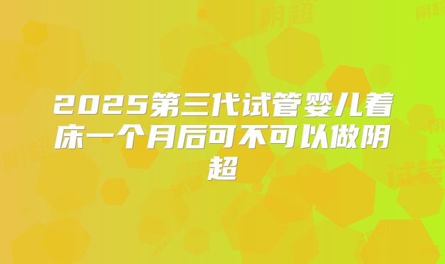 2025第三代试管婴儿着床一个月后可不可以做阴超
