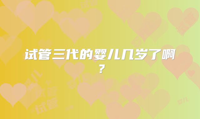 试管三代的婴儿几岁了啊？