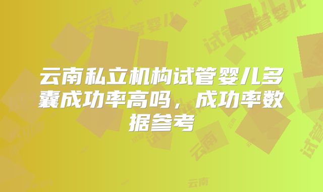 云南私立机构试管婴儿多囊成功率高吗，成功率数据参考