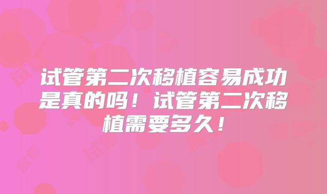 试管第二次移植容易成功是真的吗!试管第二次移植需要多久!