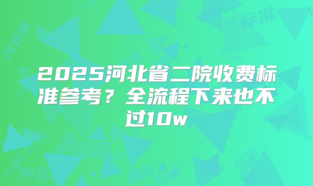 2025河北省二院收费标准参考?全流程下来也不过10w