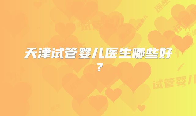 天津试管婴儿医生哪些好？