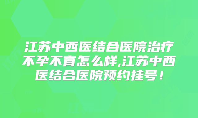 江苏中西医结合医院治疗不孕不育怎么样,江苏中西医结合医院预约挂号！