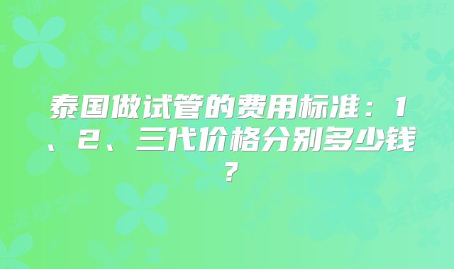 泰国做试管的费用标准：1、2、三代价格分别多少钱？