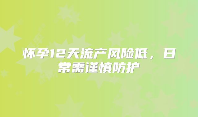 怀孕12天流产风险低，日常需谨慎防护