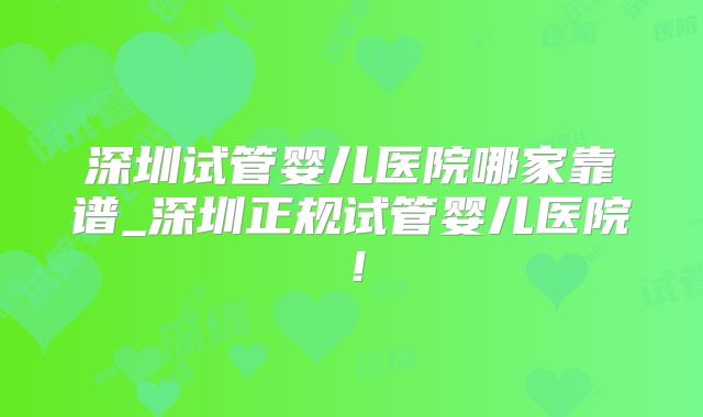 深圳试管婴儿医院哪家靠谱_深圳正规试管婴儿医院！