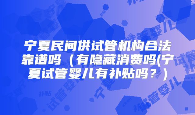 宁夏民间供试管机构合法靠谱吗（有隐藏消费吗(宁夏试管婴儿有补贴吗？)