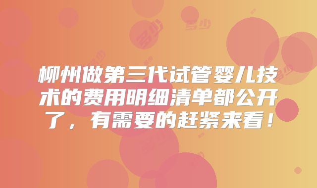 柳州做第三代试管婴儿技术的费用明细清单都公开了，有需要的赶紧来看！