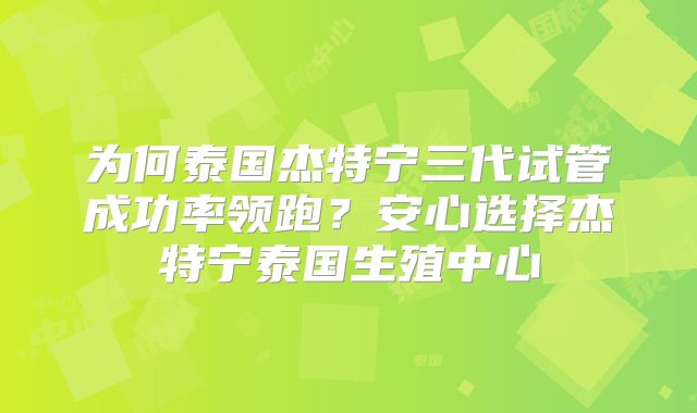 为何泰国杰特宁三代试管成功率领跑？安心选择杰特宁泰国生殖中心