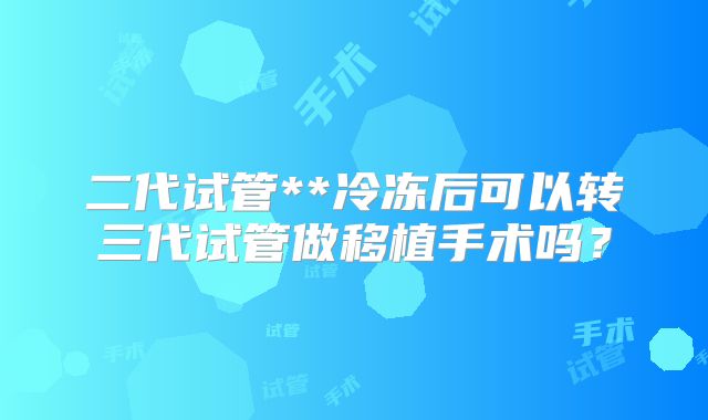 二代试管**冷冻后可以转三代试管做移植手术吗？