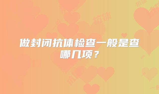 做封闭抗体检查一般是查哪几项？