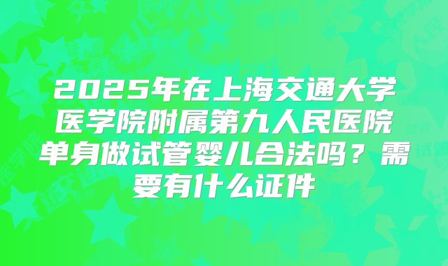 2025年在上海交通大学医学院附属第九人民医院单身做试管婴儿合法吗？需要有什么证件
