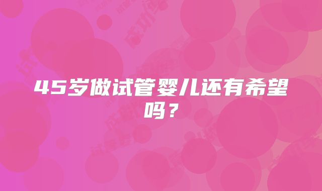 45岁做试管婴儿还有希望吗？