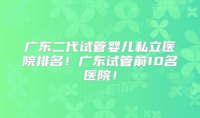 广东二代试管婴儿私立医院排名！广东试管前10名医院！