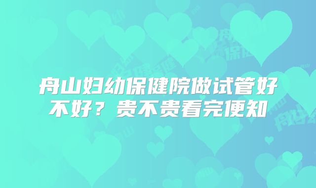 舟山妇幼保健院做试管好不好?贵不贵看完便知