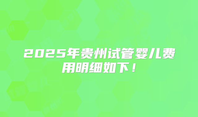 2025年贵州试管婴儿费用明细如下！
