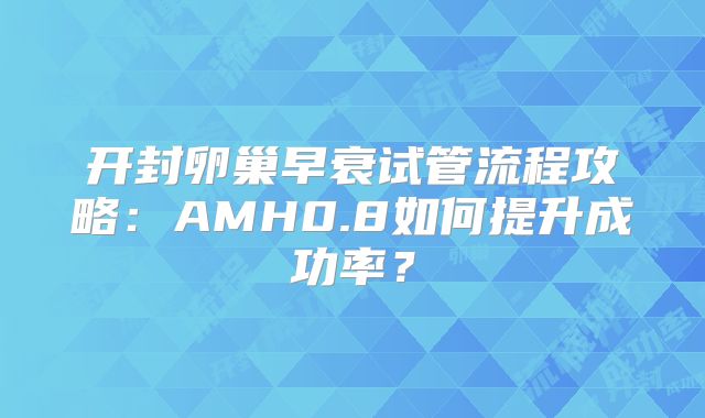 开封卵巢早衰试管流程攻略：AMH0.8如何提升成功率？