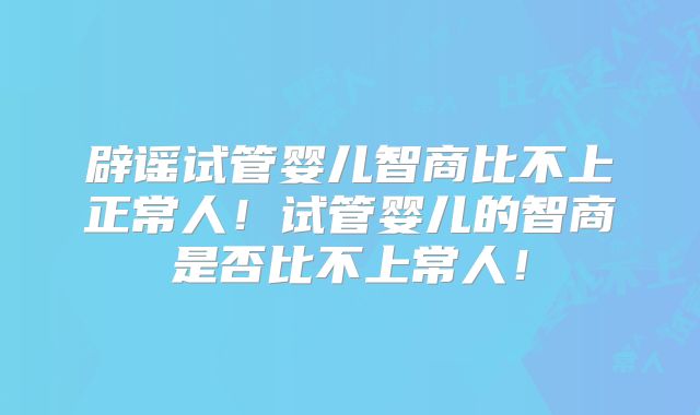 辟谣试管婴儿智商比不上正常人!试管婴儿的智商是否比不上常人!