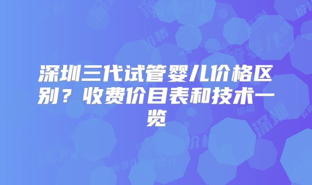 深圳三代试管婴儿价格区别?收费价目表和技术一览