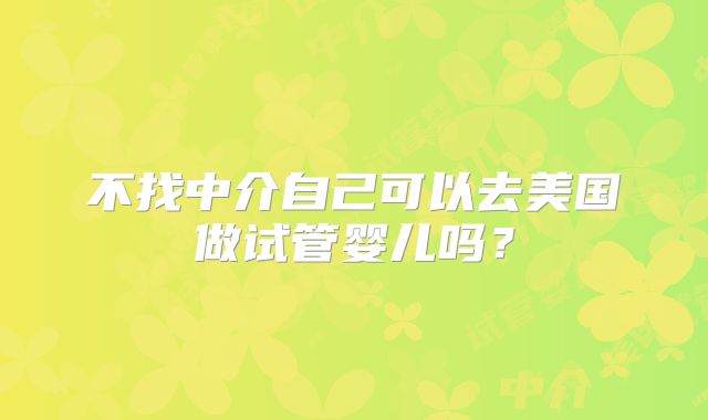 不找中介自己可以去美国做试管婴儿吗？