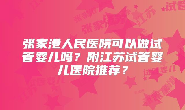 张家港人民医院可以做试管婴儿吗？附江苏试管婴儿医院推荐？