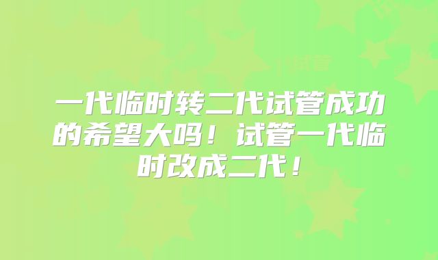 一代临时转二代试管成功的希望大吗！试管一代临时改成二代！