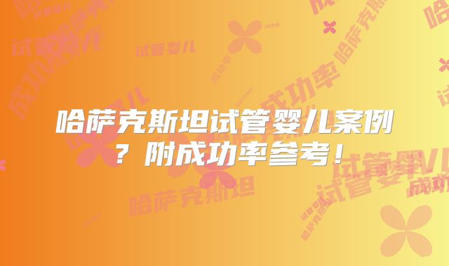 哈萨克斯坦试管婴儿案例？附成功率参考！