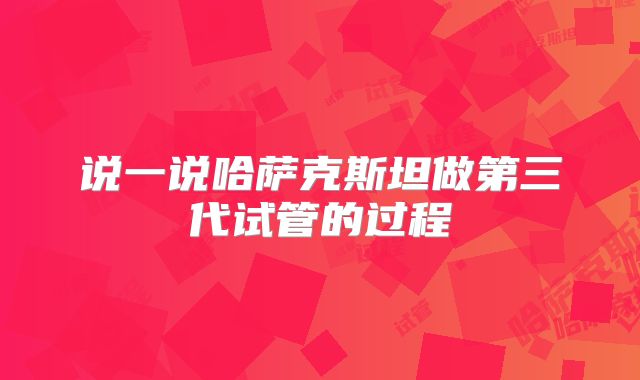 说一说哈萨克斯坦做第三代试管的过程