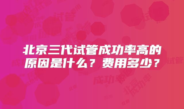 北京三代试管成功率高的原因是什么?费用多少?