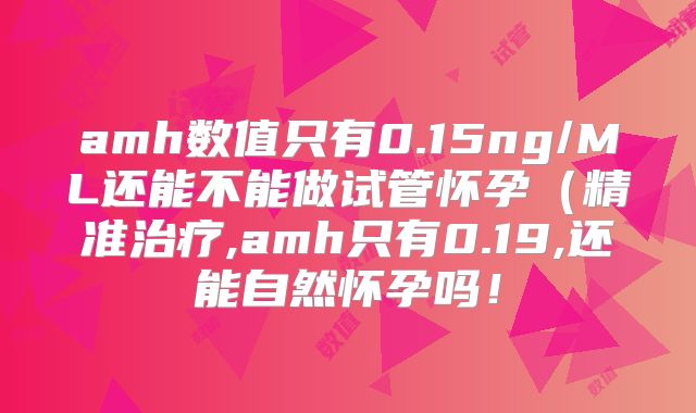 amh数值只有0.15ng/ML还能不能做试管怀孕(精准治疗,amh只有0.19,还能自然怀孕吗!