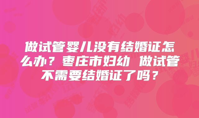 做试管婴儿没有结婚证怎么办？枣庄市妇幼 做试管不需要结婚证了吗？