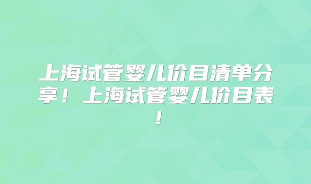 上海试管婴儿价目清单分享！上海试管婴儿价目表！