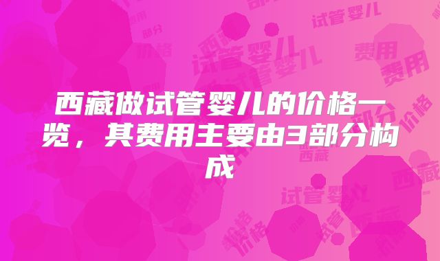 西藏做试管婴儿的价格一览,其费用主要由3部分构成