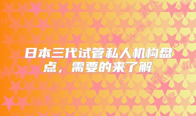 日本三代试管私人机构盘点,需要的来了解
