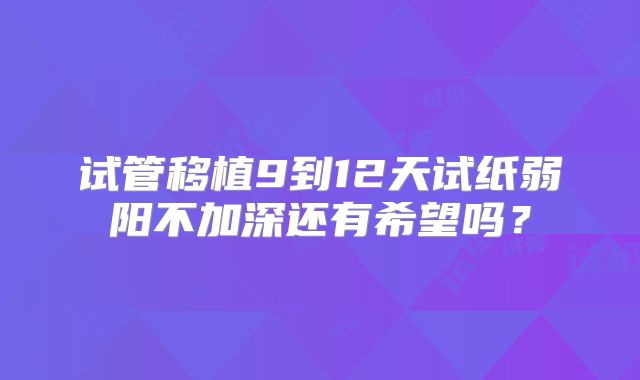 试管移植9到12天试纸弱阳不加深还有希望吗?