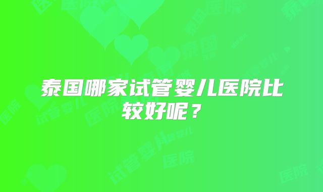 泰国哪家试管婴儿医院比较好呢？